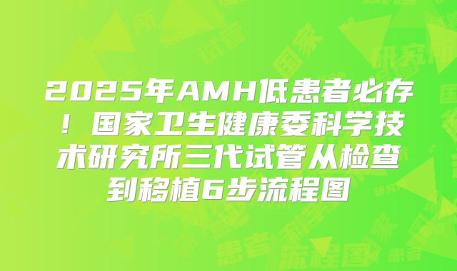 2025年AMH低患者必存！国家卫生健康委科学技术研究所三代试管从检查到移植6步流程图