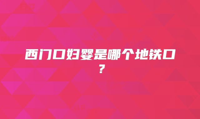 西门口妇婴是哪个地铁口？
