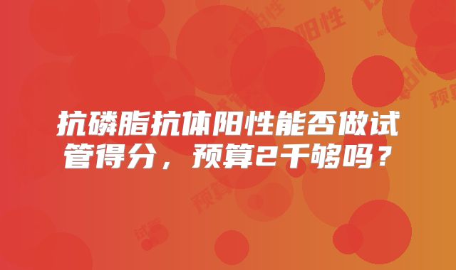 抗磷脂抗体阳性能否做试管得分,预算2千够吗?