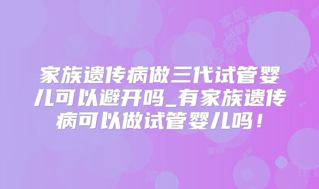 家族遗传病做三代试管婴儿可以避开吗_有家族遗传病可以做试管婴儿吗!