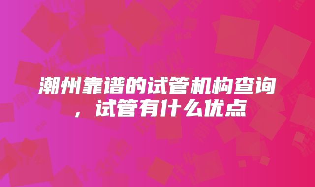 潮州靠谱的试管机构查询，试管有什么优点