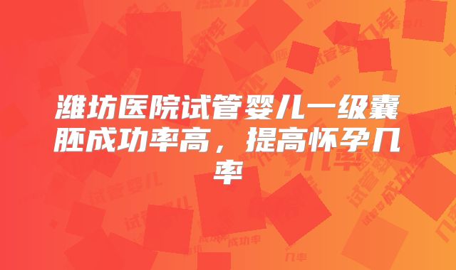 潍坊医院试管婴儿一级囊胚成功率高,提高怀孕几率