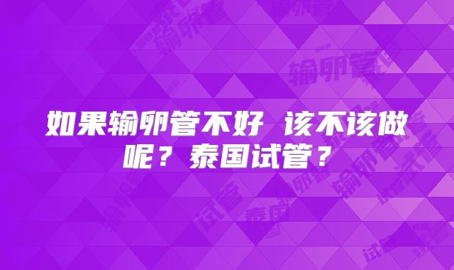 如果输卵管不好 该不该做呢？泰国试管？