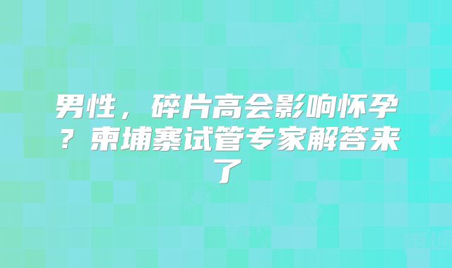 男性，碎片高会影响怀孕？柬埔寨试管专家解答来了