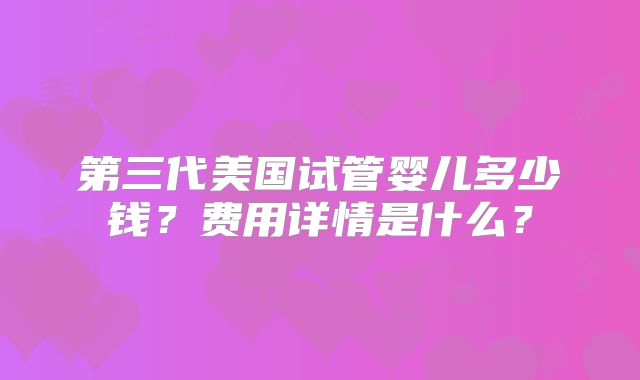 第三代美国试管婴儿多少钱？费用详情是什么？