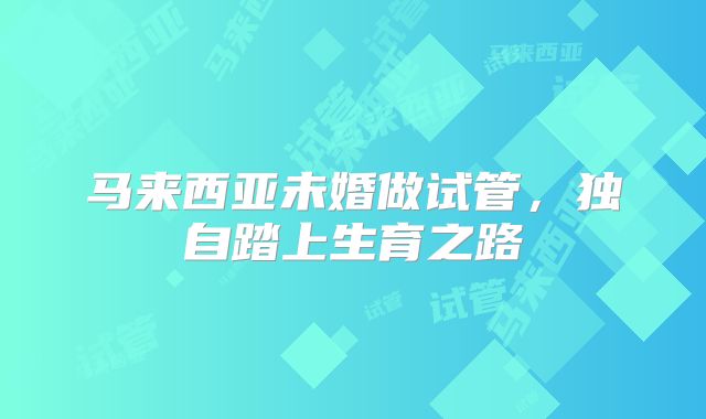 马来西亚未婚做试管，独自踏上生育之路