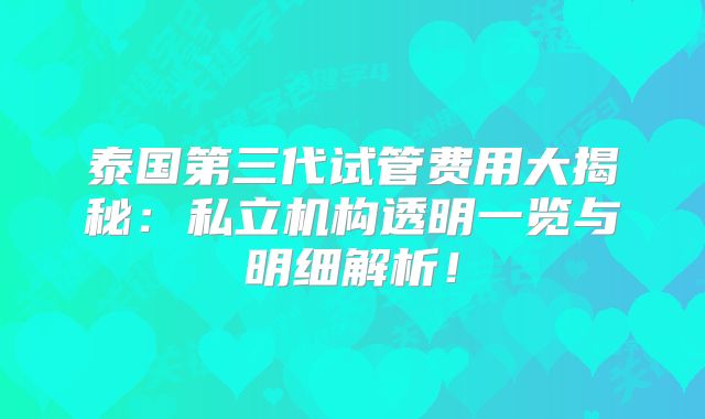 泰国第三代试管费用大揭秘:私立机构透明一览与明细解析!