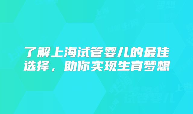 了解上海试管婴儿的最佳选择,助你实现生育梦想