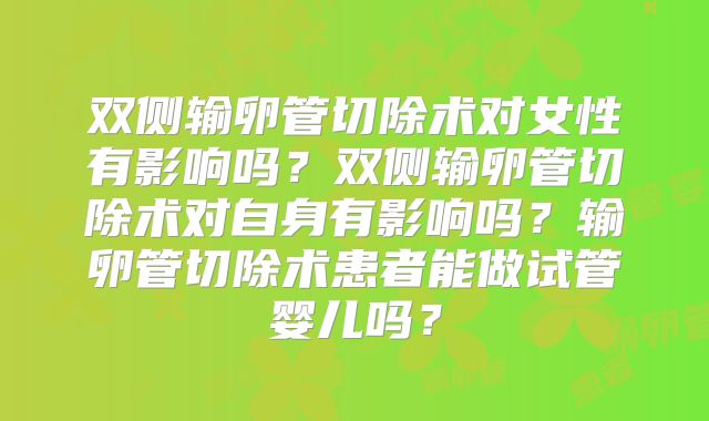 双侧输卵管切除术对女性有影响吗？双侧输卵管切除术对自身有影响吗？输卵管切除术患者能做试管婴儿吗？