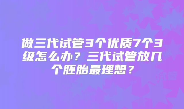 做三代试管3个优质7个3级怎么办?三代试管放几个胚胎最理想?