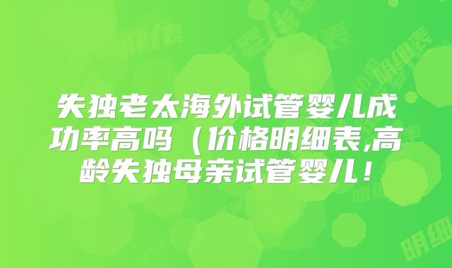 失独老太海外试管婴儿成功率高吗（价格明细表,高龄失独母亲试管婴儿！