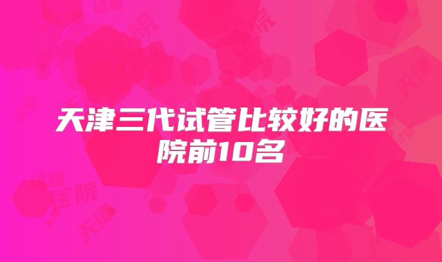 天津三代试管比较好的医院前10名