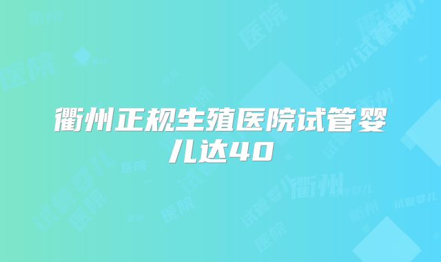 衢州正规生殖医院试管婴儿达40