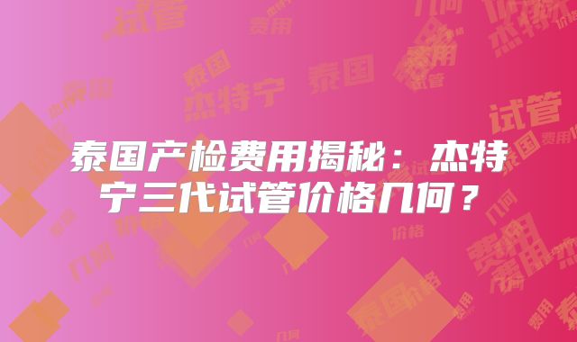 泰国产检费用揭秘:杰特宁三代试管价格几何?