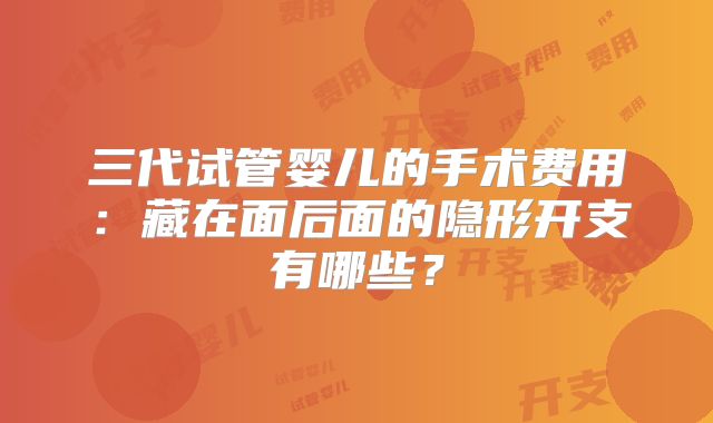 三代试管婴儿的手术费用：藏在面后面的隐形开支有哪些？