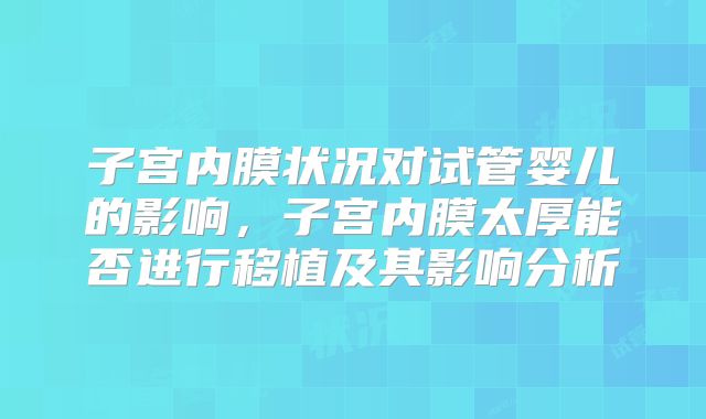 子宫内膜状况对试管婴儿的影响，子宫内膜太厚能否进行移植及其影响分析