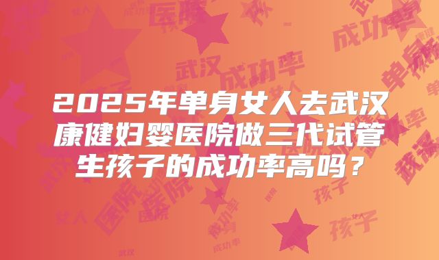 2025年单身女人去武汉康健妇婴医院做三代试管生孩子的成功率高吗?