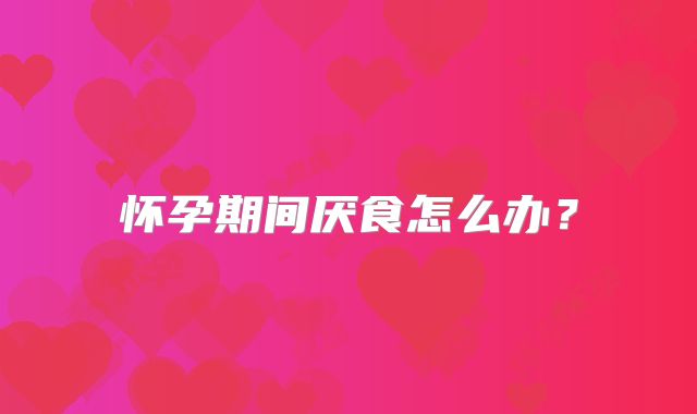 怀孕期间厌食怎么办?