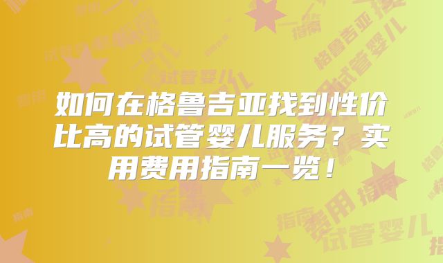 如何在格鲁吉亚找到性价比高的试管婴儿服务？实用费用指南一览！