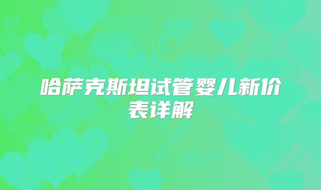 哈萨克斯坦试管婴儿新价表详解