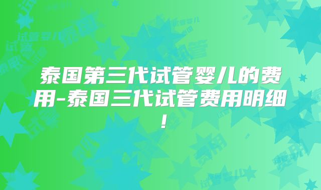 泰国第三代试管婴儿的费用-泰国三代试管费用明细！