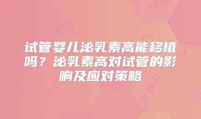 试管婴儿泌乳素高能移植吗？泌乳素高对试管的影响及应对策略