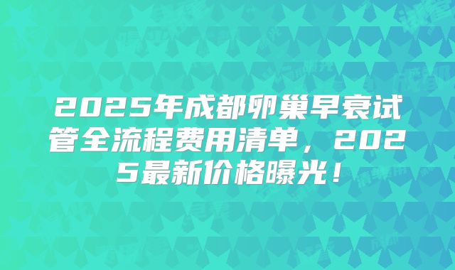 2025年成都卵巢早衰试管全流程费用清单，2025最新价格曝光！