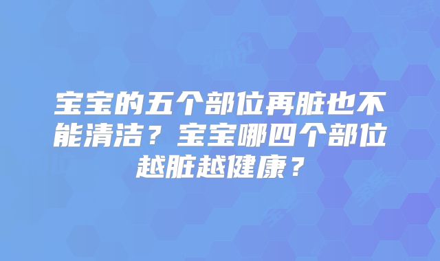 宝宝的五个部位再脏也不能清洁？宝宝哪四个部位越脏越健康？