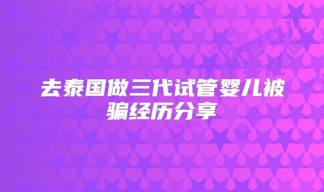 去泰国做三代试管婴儿被骗经历分享