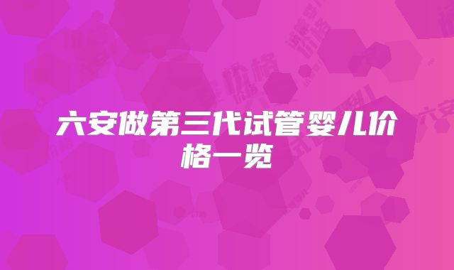 六安做第三代试管婴儿价格一览