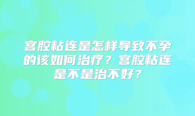 宫腔粘连是怎样导致不孕的该如何治疗？宫腔粘连是不是治不好？