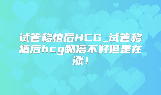试管移植后HCG_试管移植后hcg翻倍不好但是在涨！
