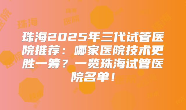 珠海2025年三代试管医院推荐：哪家医院技术更胜一筹？一览珠海试管医院名单！