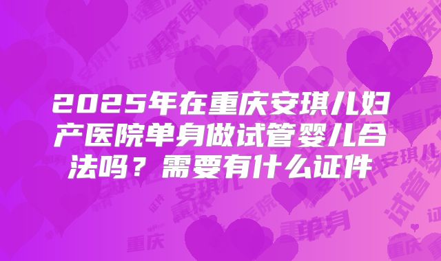 2025年在重庆安琪儿妇产医院单身做试管婴儿合法吗?需要有什么证件