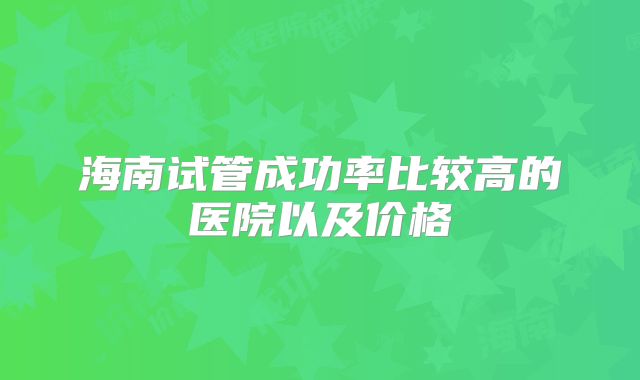 海南试管成功率比较高的医院以及价格