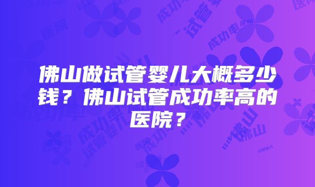佛山做试管婴儿大概多少钱?佛山试管成功率高的医院?