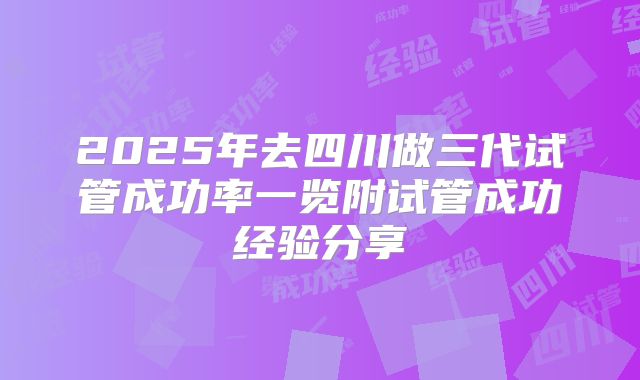 2025年去四川做三代试管成功率一览附试管成功经验分享