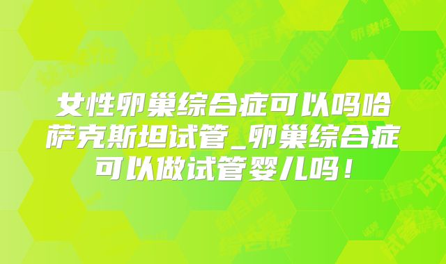 女性卵巢综合症可以吗哈萨克斯坦试管_卵巢综合症可以做试管婴儿吗！
