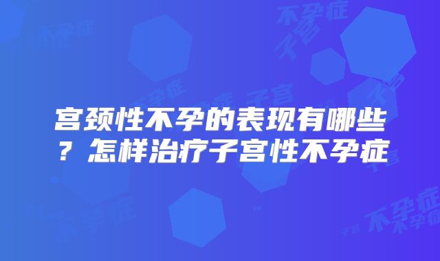 宫颈性不孕的表现有哪些？怎样治疗子宫性不孕症