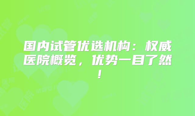 国内试管优选机构：权威医院概览，优势一目了然！