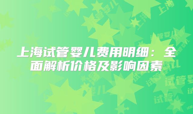 上海试管婴儿费用明细：全面解析价格及影响因素