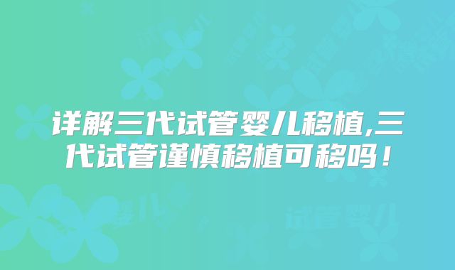 详解三代试管婴儿移植,三代试管谨慎移植可移吗!