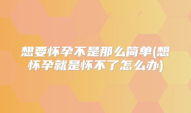 想要怀孕不是那么简单(想怀孕就是怀不了怎么办)
