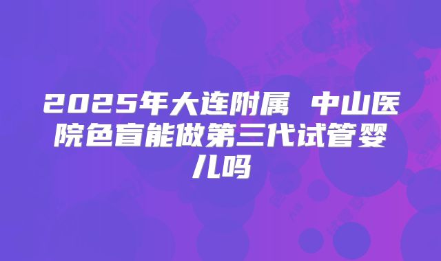 2025年大连附属 中山医院色盲能做第三代试管婴儿吗