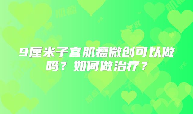 9厘米子宫肌瘤微创可以做吗?如何做治疗?