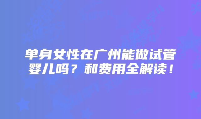 单身女性在广州能做试管婴儿吗?和费用全解读!