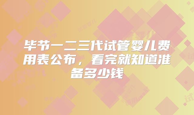 毕节一二三代试管婴儿费用表公布,看完就知道准备多少钱