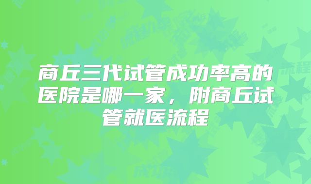 商丘三代试管成功率高的医院是哪一家，附商丘试管就医流程