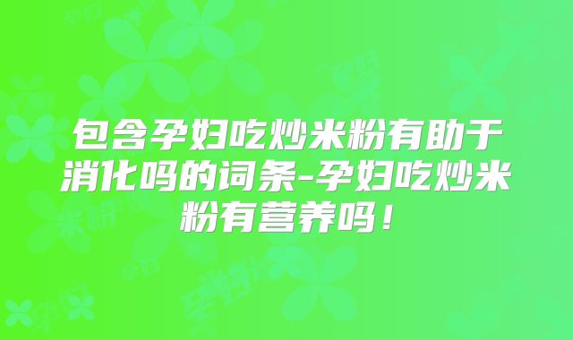 包含孕妇吃炒米粉有助于消化吗的词条-孕妇吃炒米粉有营养吗！