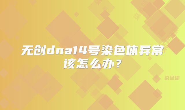 无创dna14号染色体异常该怎么办？